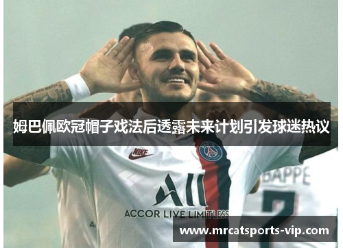 姆巴佩欧冠帽子戏法后透露未来计划引发球迷热议